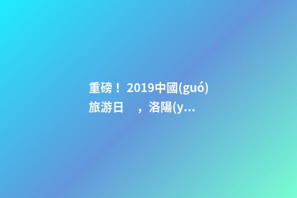 重磅！2019中國(guó)旅游日，洛陽(yáng)5A景區(qū)白云免費(fèi)請(qǐng)你游山玩水！